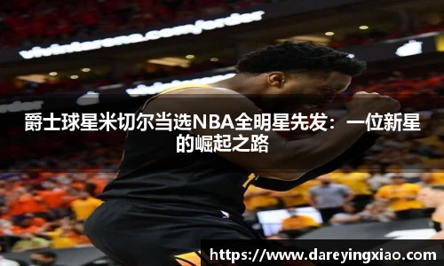 爵士球星米切尔当选NBA全明星先发：一位新星的崛起之路